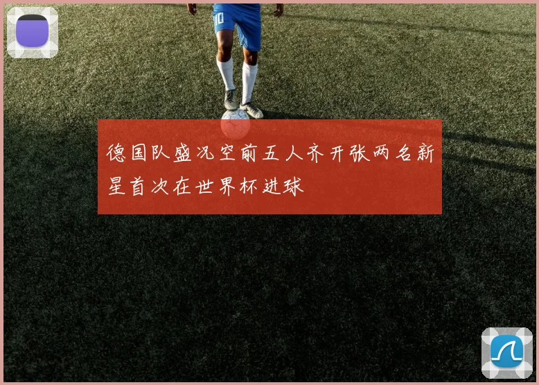 德国队盛况空前五人齐开张两名新星首次在世界杯进球