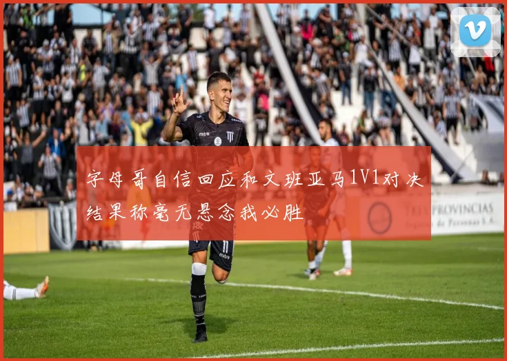 字母哥自信回应和文班亚马1V1对决结果称毫无悬念我必胜