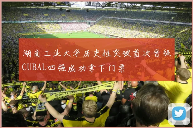 湖南工业大学历史性突破首次晋级CUBAL四强成功拿下门票