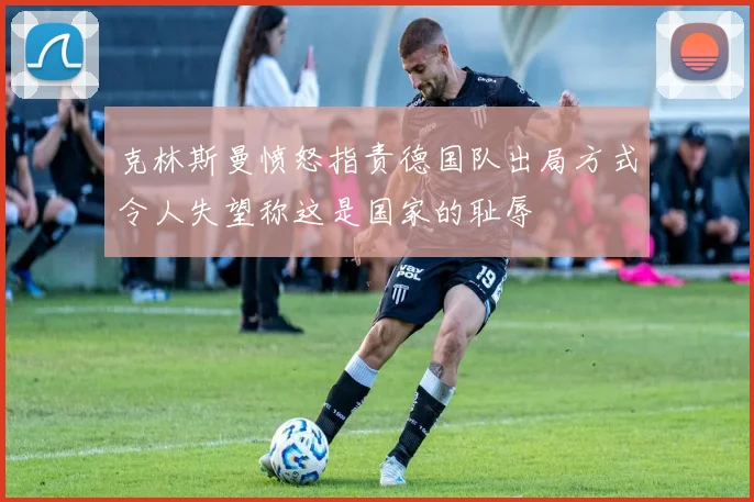 克林斯曼愤怒指责德国队出局方式令人失望称这是国家的耻辱