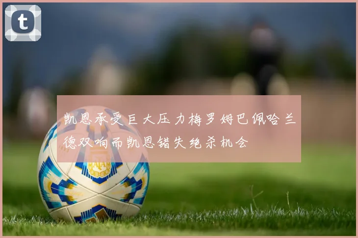 凯恩承受巨大压力梅罗姆巴佩哈兰德双响而凯恩错失绝杀机会