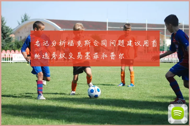 名记分析福克斯合同问题建议用首轮选秀权交易墨菲和普尔