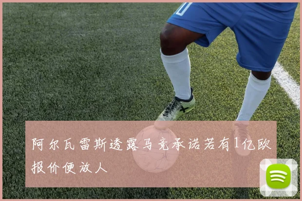 阿尔瓦雷斯透露马竞承诺若有1亿欧报价便放人